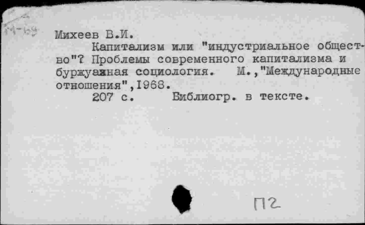 ﻿Михеев В.И.
Капитализм или ’’индустриальное общество"? Проблемы современного капитализма и буржуазная социология. М.,"Международные отношения",1968.
207 с. Библиогр. в тексте.
П2.